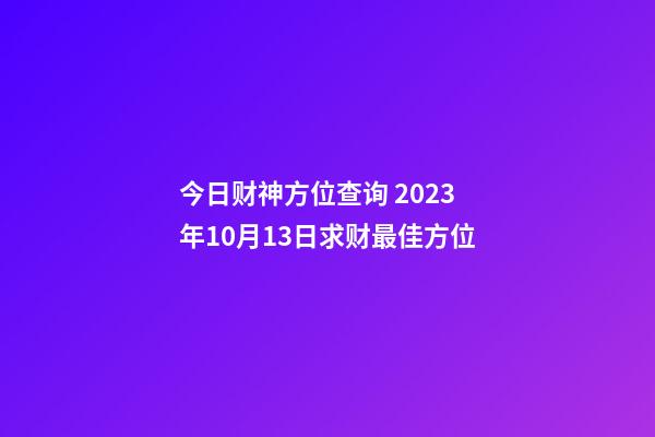 今日财神方位查询 2023年10月13日求财最佳方位